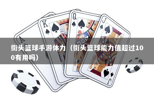 街头篮球手游体力（街头篮球能力值超过100有用吗）