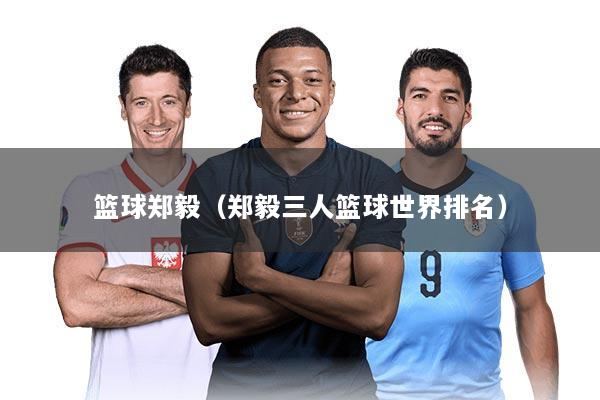 篮球郑毅（郑毅三人篮球世界排名）