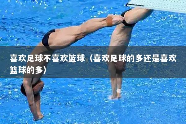 喜欢足球不喜欢篮球（喜欢足球的多还是喜欢篮球的多）