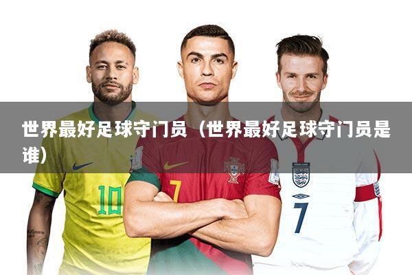 世界最好足球守门员（世界最好足球守门员是谁）