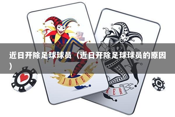 近日开除足球球员（近日开除足球球员的原因）