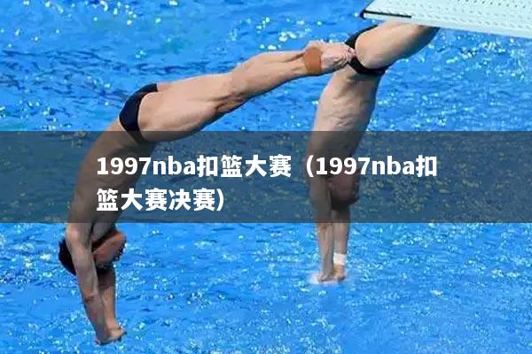1997nba扣篮大赛（1997nba扣篮大赛决赛）