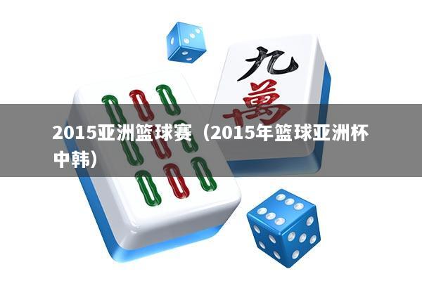 2015亚洲篮球赛（2015年篮球亚洲杯中韩）