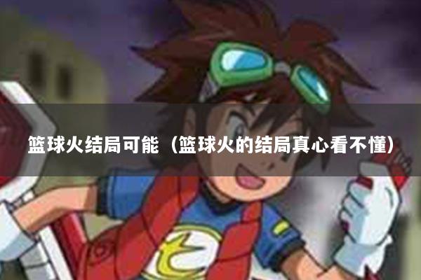 篮球火结局可能（篮球火的结局真心看不懂）
