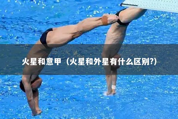 火星和意甲（火星和外星有什么区别?）